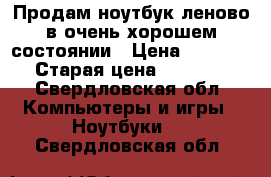 Продам ноутбук леново в очень хорошем состоянии › Цена ­ 10 000 › Старая цена ­ 15 000 - Свердловская обл. Компьютеры и игры » Ноутбуки   . Свердловская обл.